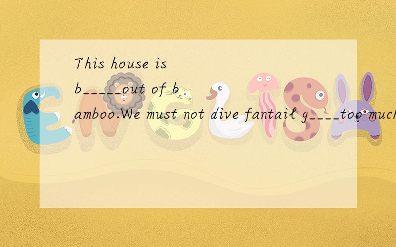 This house is b_____out of bamboo.We must not dive fantail g____too much food.