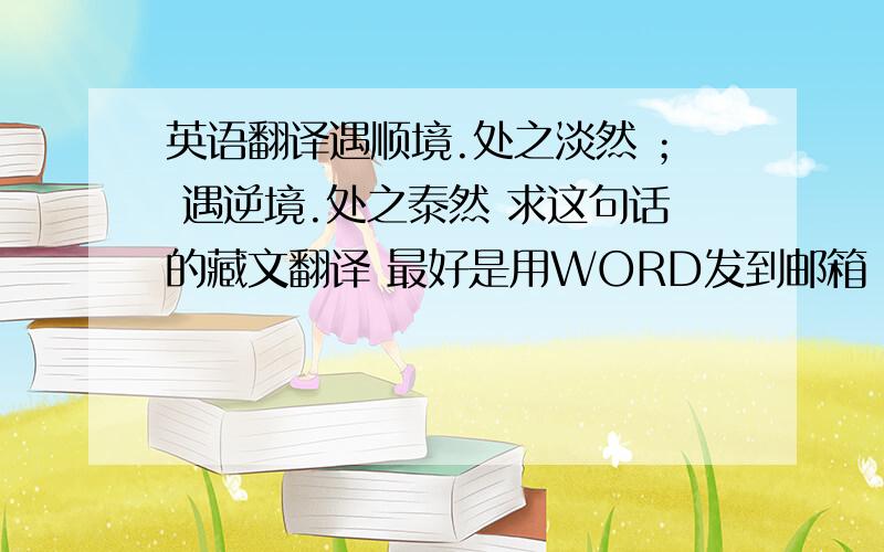 英语翻译遇顺境.处之淡然 ； 遇逆境.处之泰然 求这句话的藏文翻译 最好是用WORD发到邮箱