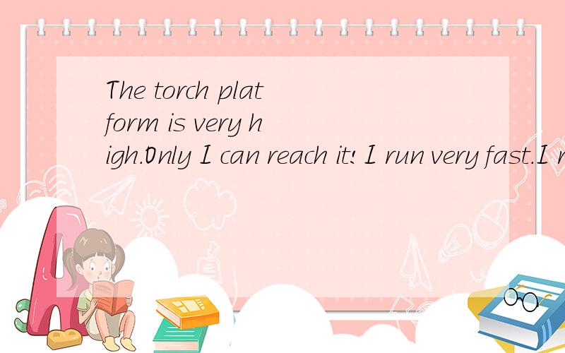 The torch platform is very high.Only I can reach it!I run very fast.I run the 110m hurdles in 12.88 seconds.Let me light the torch!What do you think?Who should light the torch?