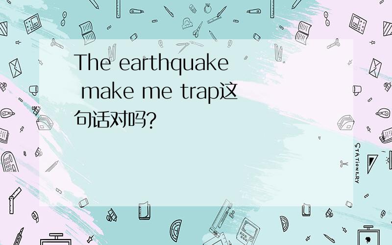 The earthquake make me trap这句话对吗?