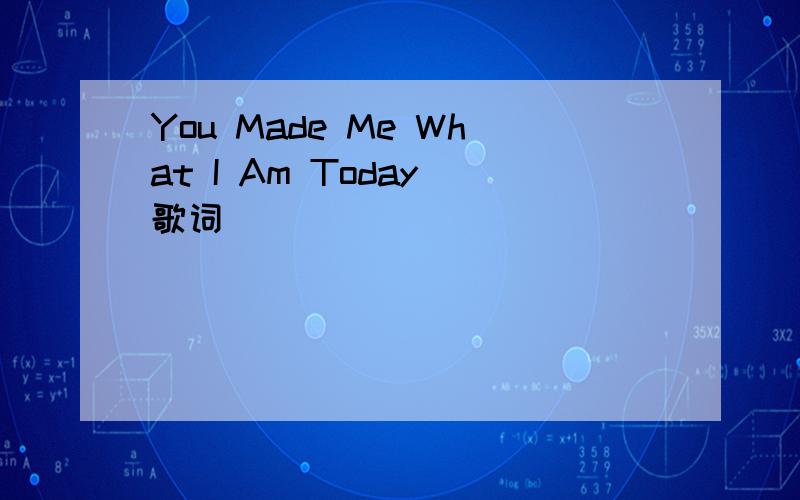 You Made Me What I Am Today 歌词