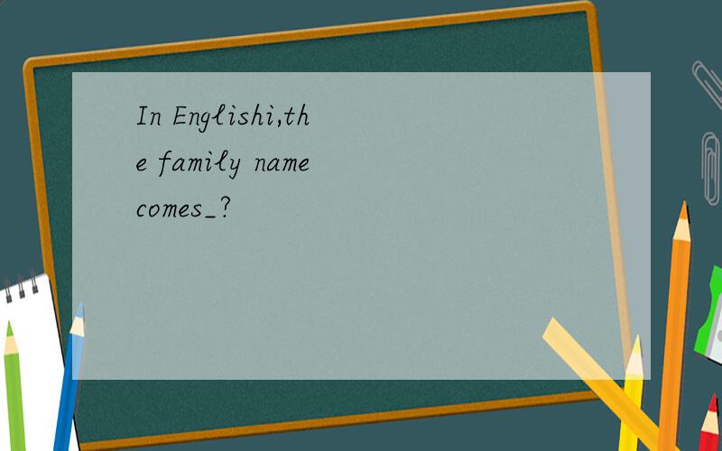 In Englishi,the family name comes_?