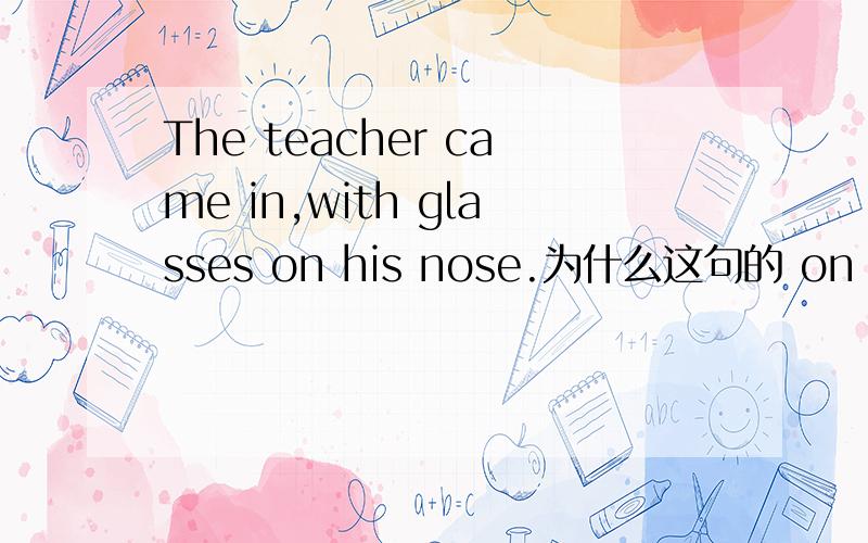 The teacher came in,with glasses on his nose.为什么这句的 on his nose 不可省略啊?