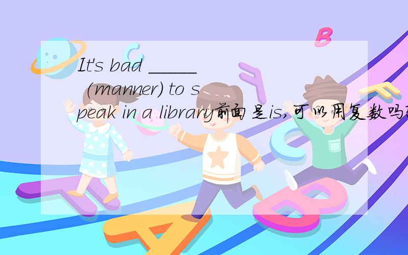 It's bad _____ (manner) to speak in a library前面是is,可以用复数吗?