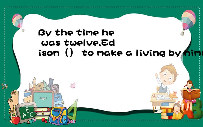 By the time he was twelve,Edison（） to make a living by himself A.would begin B.has begun C.had b
