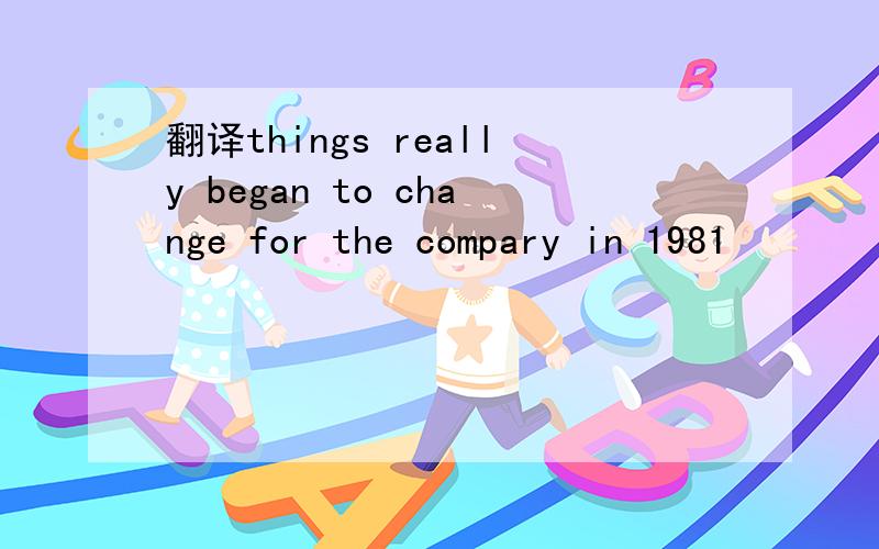 翻译things really began to change for the compary in 1981