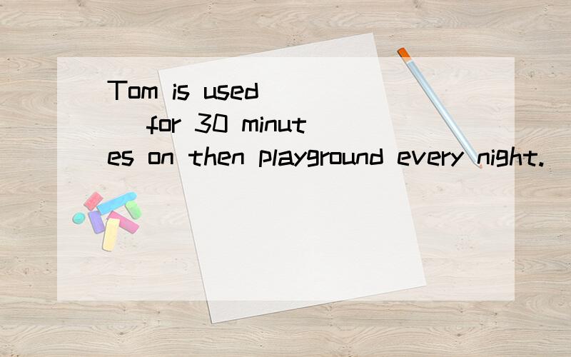 Tom is used ＿＿＿ for 30 minutes on then playground every night.