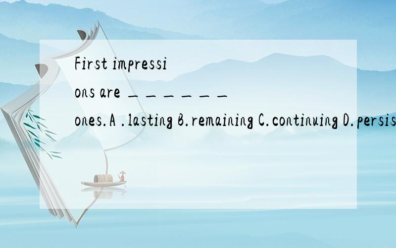 First impressions are ______ones.A .lasting B.remaining C.continuing D.persisting能不能分别辨析4个词的意思,