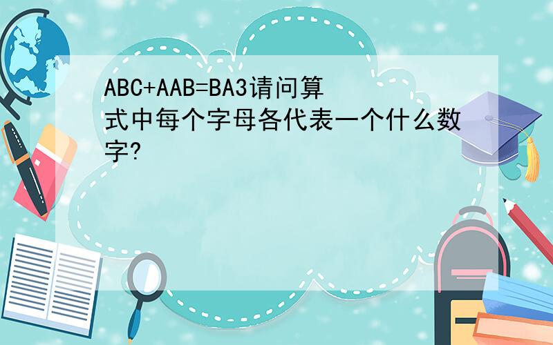 ABC+AAB=BA3请问算式中每个字母各代表一个什么数字?
