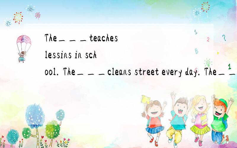 The___teaches lessins in school. The___cleans street every day. The___sells things in a shop. The__The___teaches lessins in school.            The___cleans street every day.                   The___sells things in a shop.