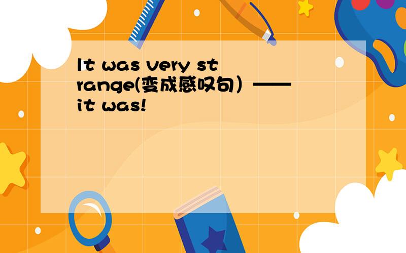 lt was very strange(变成感叹句）——it was!