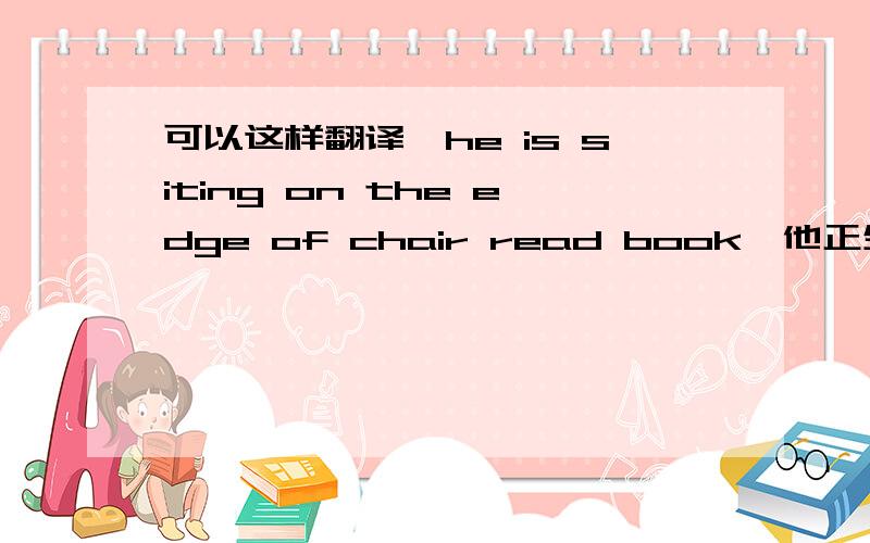 可以这样翻译'he is siting on the edge of chair read book'他正坐在椅子旁边看书拜托了各位
