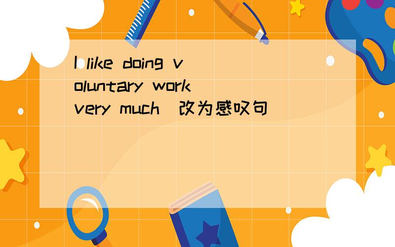 I like doing voluntary work very much(改为感叹句)________ _________ _________ doing voluntary work very muchRock music is good ,and so is skiing (句意不变)Rock music is good ,and _____ is good as ____