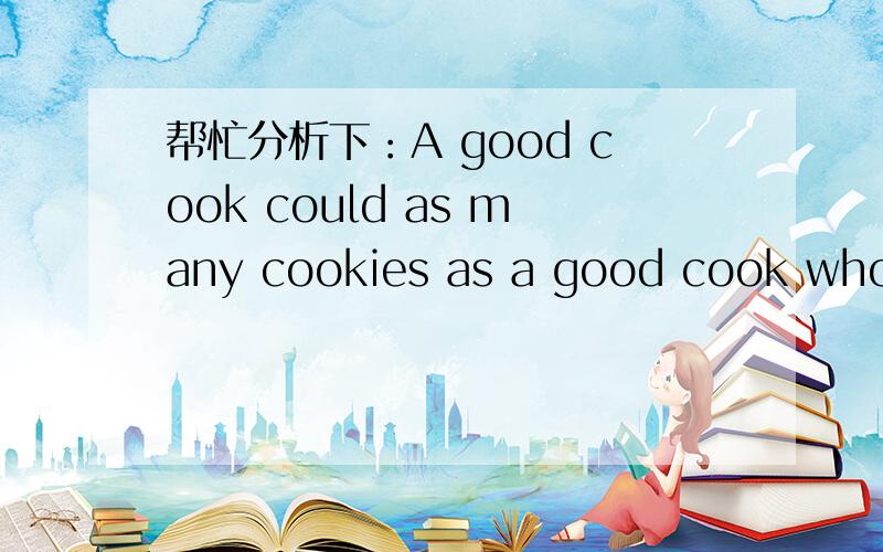 帮忙分析下：A good cook could as many cookies as a good cook who could cook cookies.A good cook could cook as many cookies as a good cook who could cook cookies.不好意思，少了个“cook” 翻译下，再帮忙分析下每个“cook”