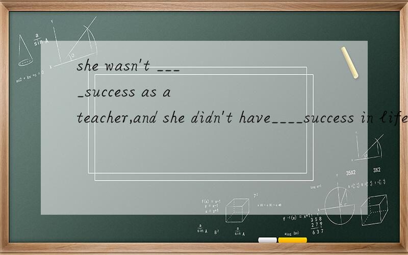she wasn't ____success as a teacher,and she didn't have____success in lifeA a,many B a,much C much,a D / much