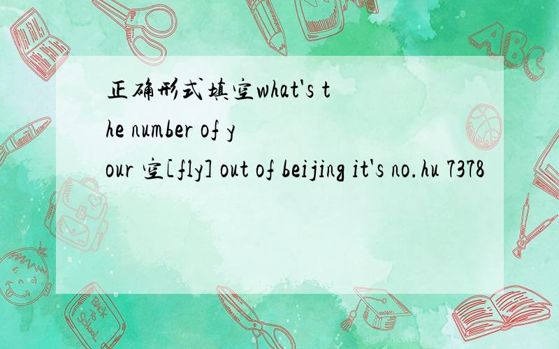 正确形式填空what's the number of your 空[fly] out of beijing it's no.hu 7378