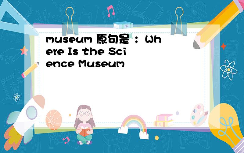 museum 原句是 ：Where Is the Science Museum