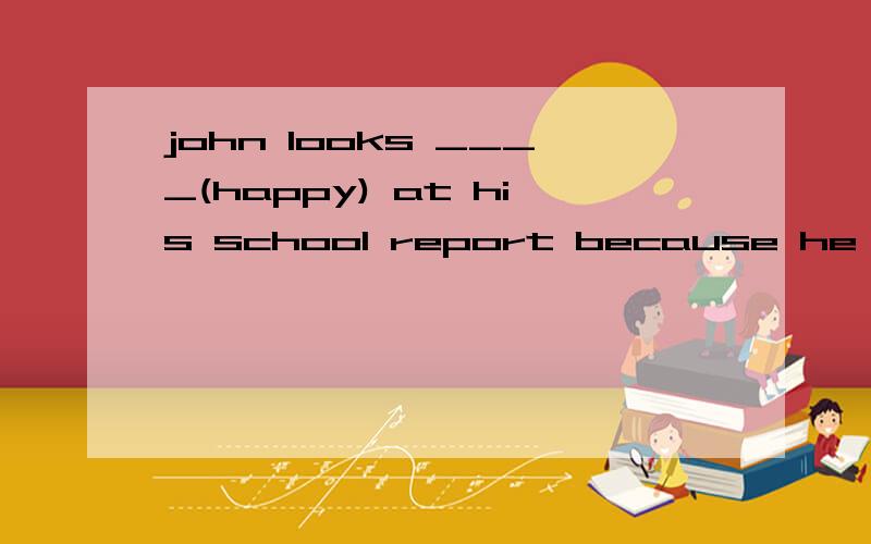john looks ____(happy) at his school report because he failed to pass the examhappy还是happily？