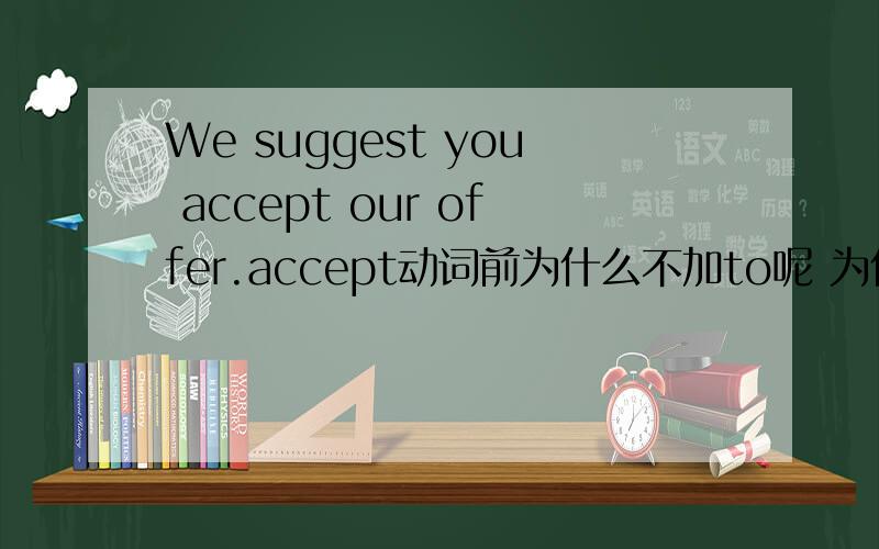 We suggest you accept our offer.accept动词前为什么不加to呢 为什么不是accepting呢