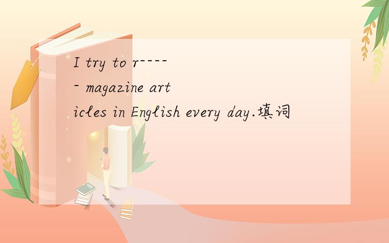 I try to r----- magazine articles in English every day.填词