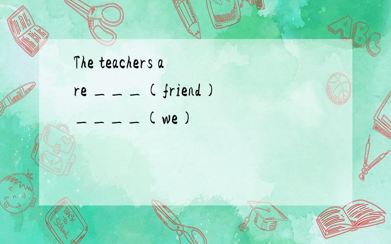 The teachers are ___(friend)____(we)