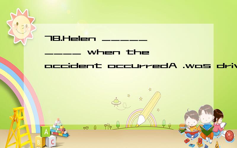 78.Helen _________ when the accident occurredA .was driving B .drove C .driven D .had driven