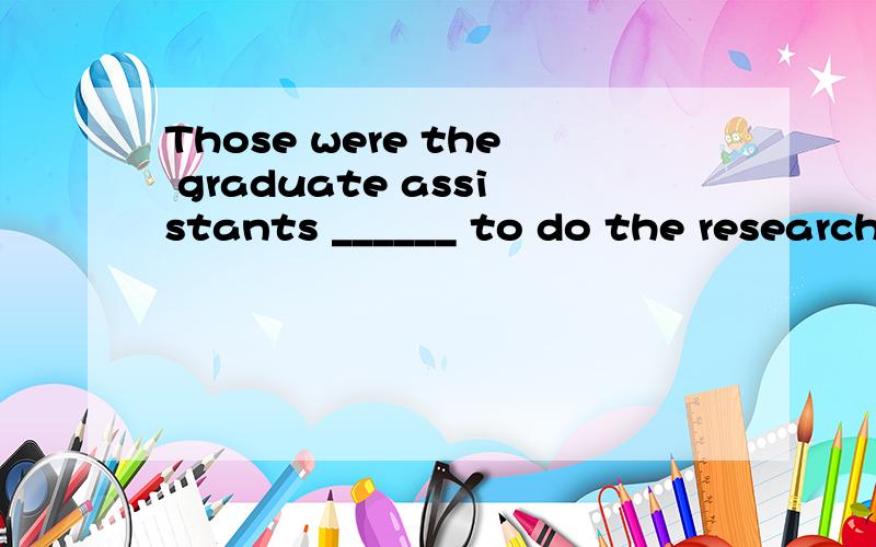 Those were the graduate assistants ______ to do the research work in the lab.A.to whom it was their responsibility B.whose responsibility there was C.whose responsibility was D.of whom with the responsibility