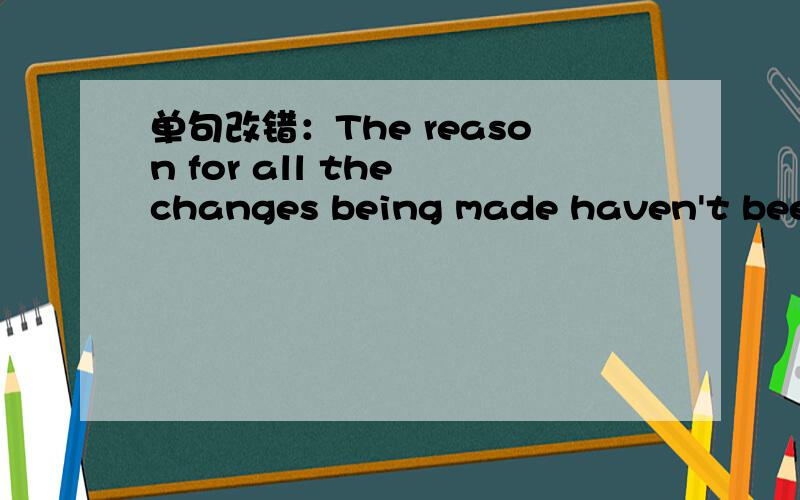 单句改错：The reason for all the changes being made haven't been expiained to us yet