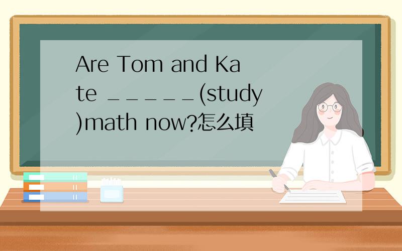 Are Tom and Kate _____(study)math now?怎么填