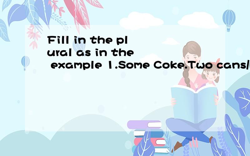 Fill in the plural as in the example 1.Some Coke.Two cans/bottles of CokeFill in the plural as in the example1.Some Coke.Two  cans/bottles of Coke2.Some jam.Two_________3.Some lemonade.Two________4.A flower.Two_________5.Some tea.Two _________6.Some