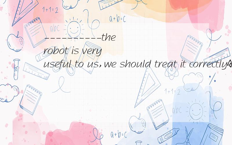 ----------the robot is very useful to us,we should treat it correctlyA、As a result B、Although C、But D、In order to