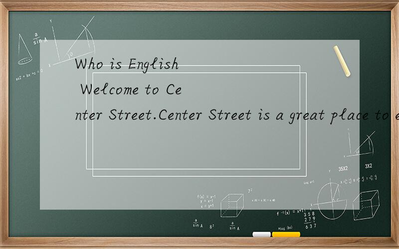 Who is English Welcome to Center Street.Center Street is a great place to enjoy( ).There are ( )stores and shop on it.It is a very ( )steat.Ifyou want to( ) you can go to the bookshop.It is( )from the big supermarket.There is also a new park ( )the s