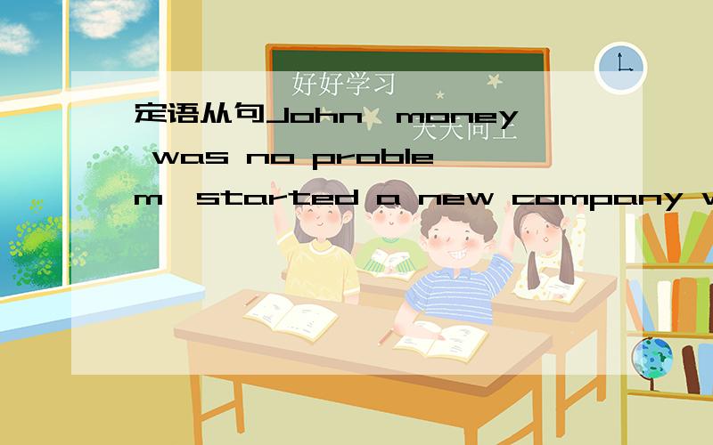 定语从句John,money was no problem,started a new company with his friends.A for whose B of whose C of whom D for whom为什么不选C