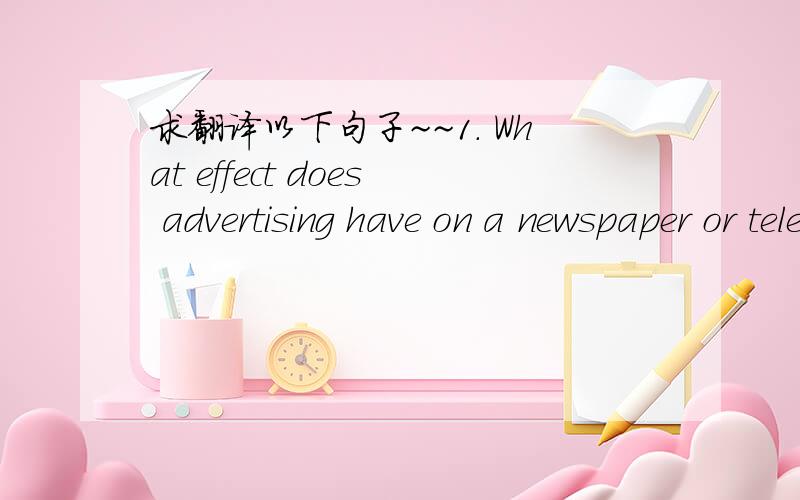 求翻译以下句子~~1. What effect does advertising have on a newspaper or televisions station that depends on advertising revenue to tell the news?