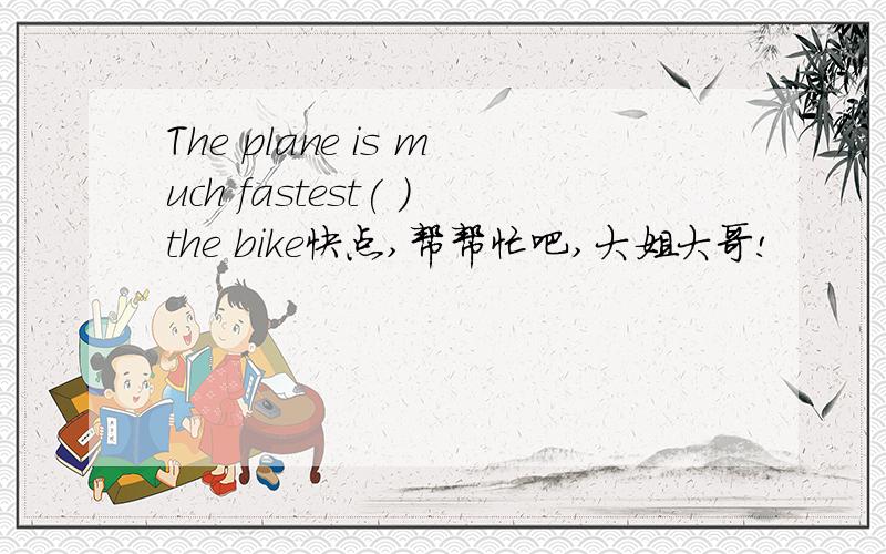 The plane is much fastest( )the bike快点,帮帮忙吧,大姐大哥!