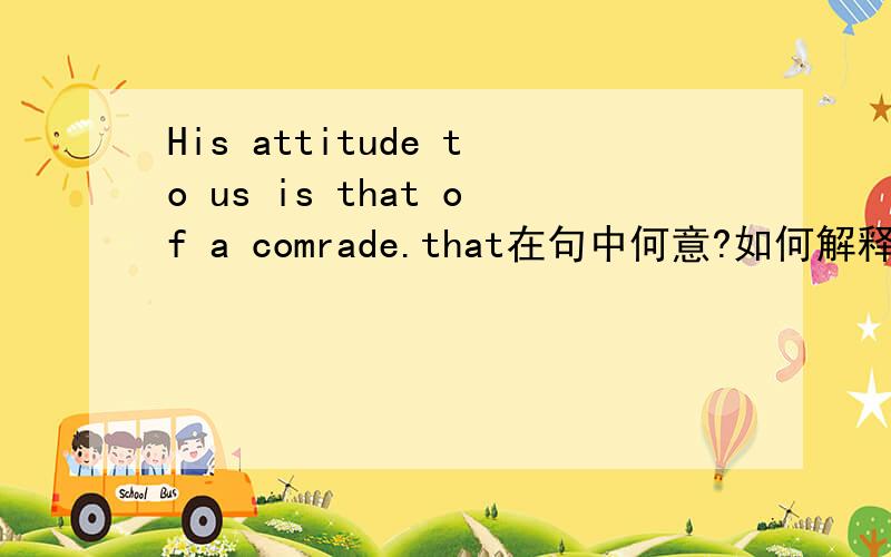 His attitude to us is that of a comrade.that在句中何意?如何解释此话.that换成one,it 行不行?为什么?多谢讲解.