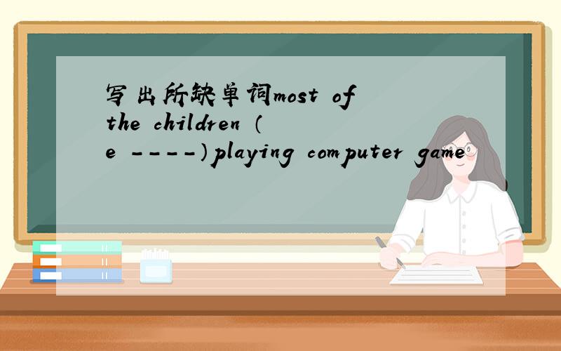 写出所缺单词most of the children （e ----）playing computer game
