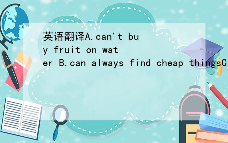 英语翻译A.can't buy fruit on water B.can always find cheap thingsC.can't take any photos D.can enjoy themselves（选项也要翻译,只用翻译,不用选择!）