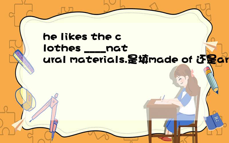 he likes the clothes ____natural materials.是填made of 还是are made of?