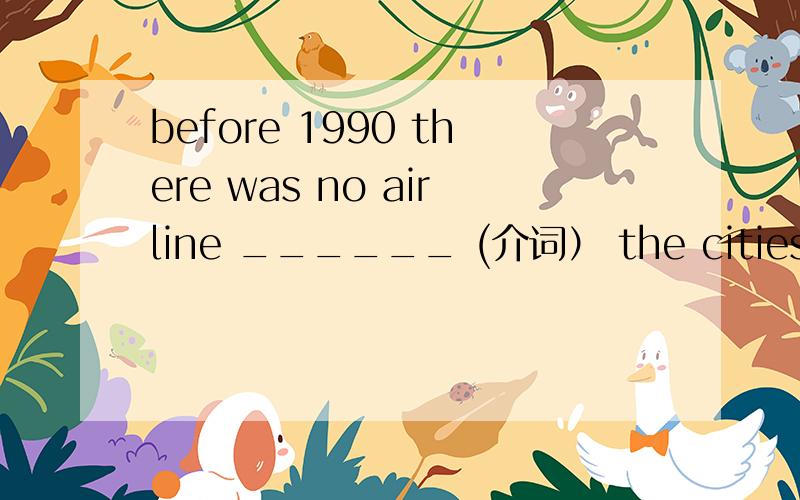 before 1990 there was no airline ______ (介词） the cities