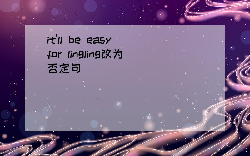 it'll be easy for lingling改为否定句