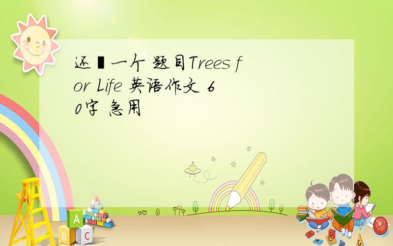 还冇一个 题目Trees for Life 英语作文 60字 急用