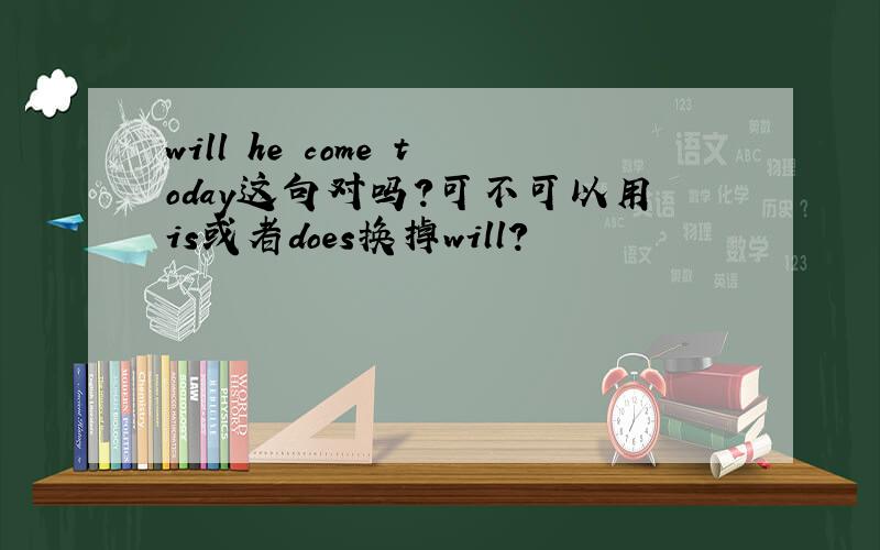 will he come today这句对吗?可不可以用is或者does换掉will?