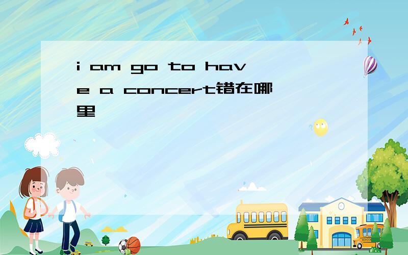 i am go to have a concert错在哪里