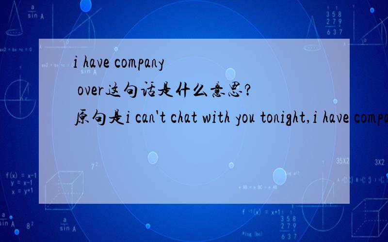i have company over这句话是什么意思?原句是i can't chat with you tonight,i have company over.i'm sorry