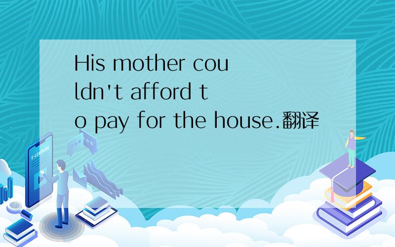 His mother couldn't afford to pay for the house.翻译