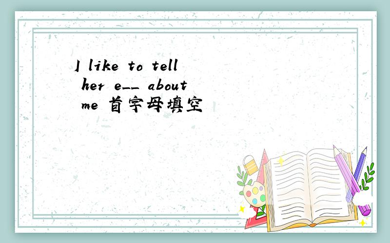 I like to tell her e__ about me 首字母填空