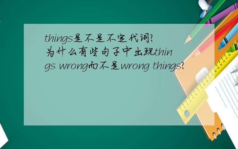 things是不是不定代词?为什么有些句子中出现things wrong而不是wrong things?