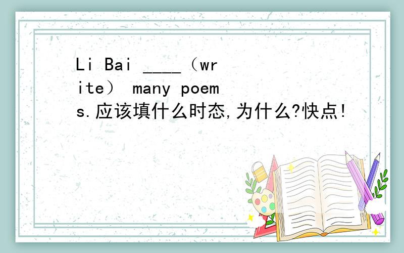 Li Bai ____（write） many poems.应该填什么时态,为什么?快点!