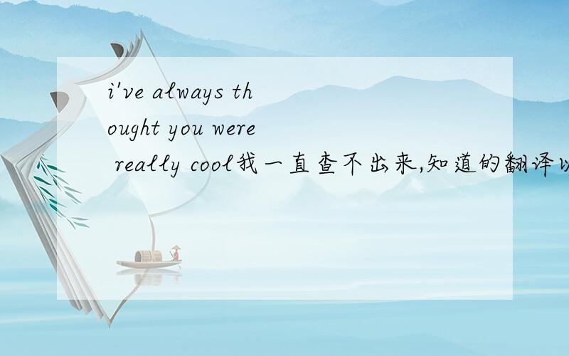 i've always thought you were really cool我一直查不出来,知道的翻译以下,